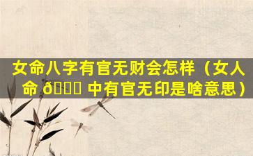女命八字有官无财会怎样（女人命 🐎 中有官无印是啥意思）